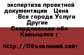 экспертиза проектной документации › Цена ­ 10 000 - Все города Услуги » Другие   . Свердловская обл.,Камышлов г.